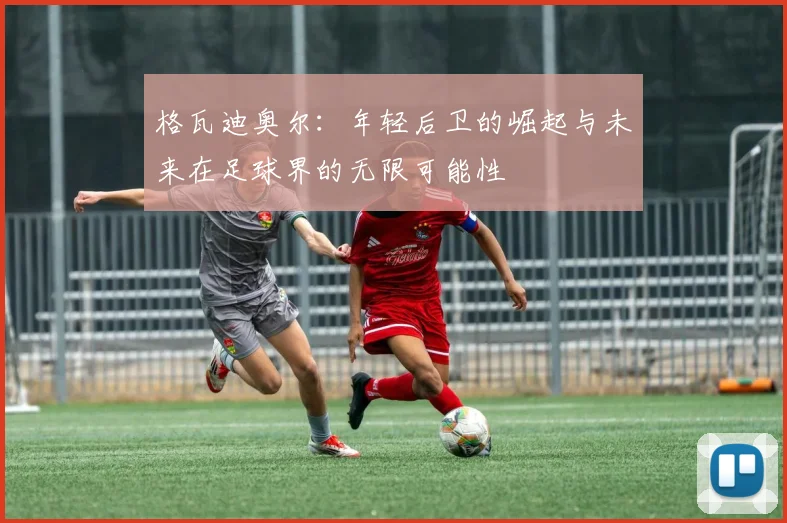 格瓦迪奥尔：年轻后卫的崛起与未来在足球界的无限可能性